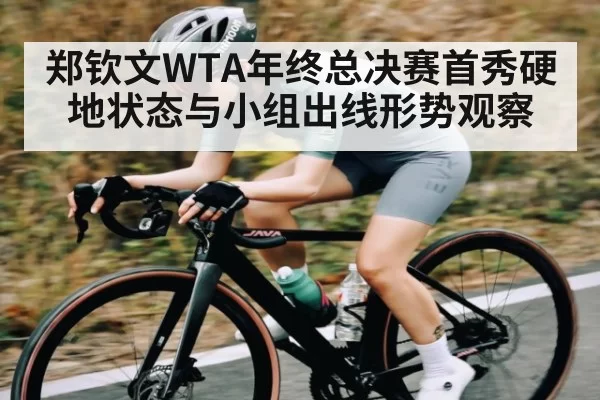 郑钦文WTA年终总决赛首秀硬地状态与小组出线形势观察