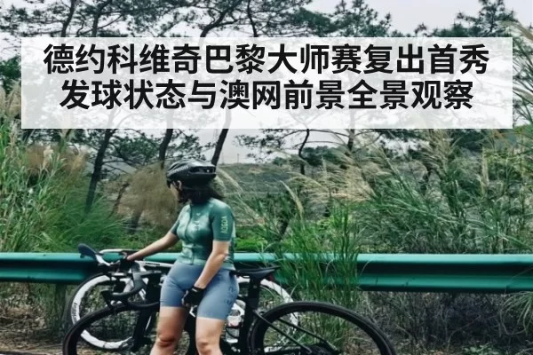 德约科维奇巴黎大师赛复出首秀发球状态与澳网前景全景观察