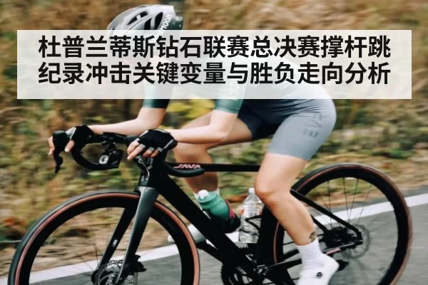 杜普兰蒂斯钻石联赛总决赛撑杆跳纪录冲击关键变量与胜负走向分析
